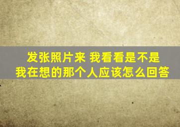 发张照片来 我看看是不是我在想的那个人应该怎么回答